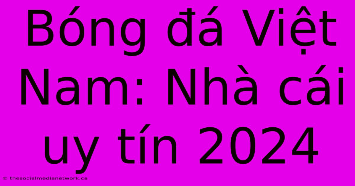 Bóng Đá Việt Nam: Nhà Cái Uy Tín 2024