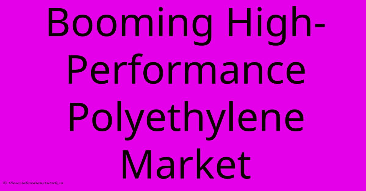 Booming High-Performance Polyethylene Market Booming High-Performance Polyethylene Market
