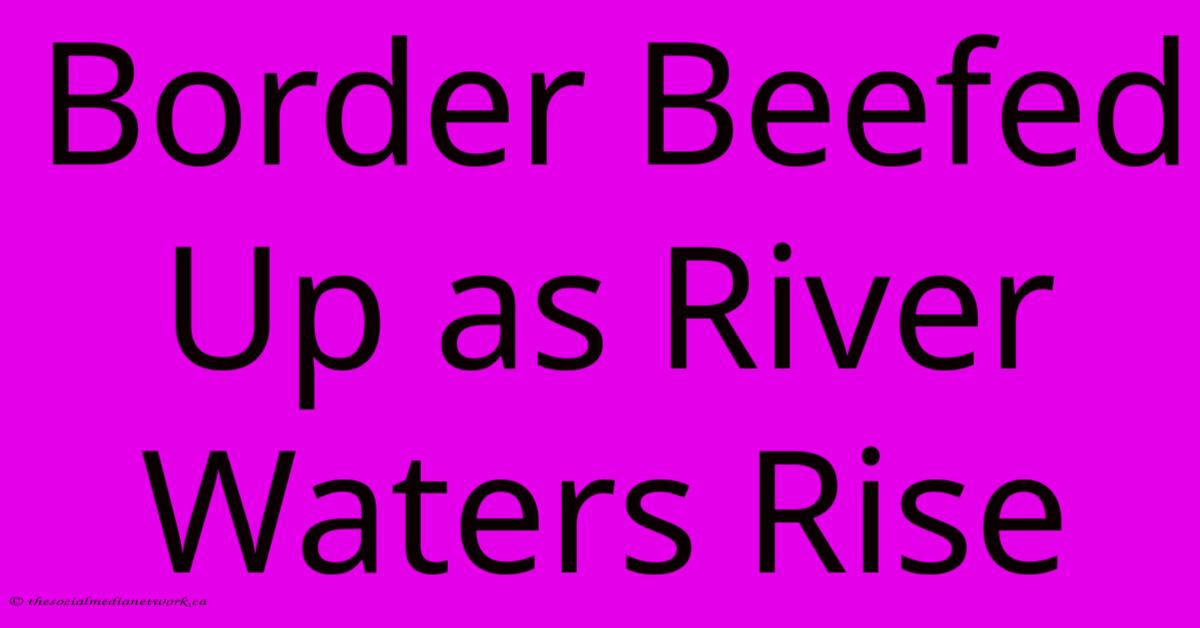 Border Beefed Up As River Waters Rise Border Beefed Up As River Waters Rise