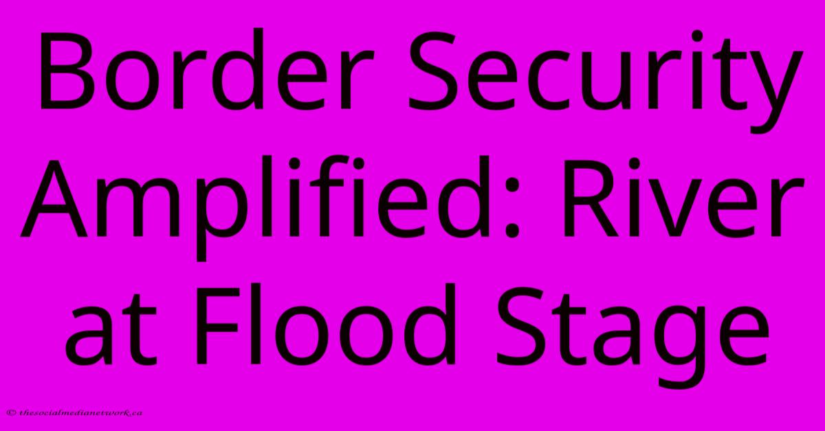 Border Security Amplified: River At Flood Stage Border Security Amplified: River At Flood Stage