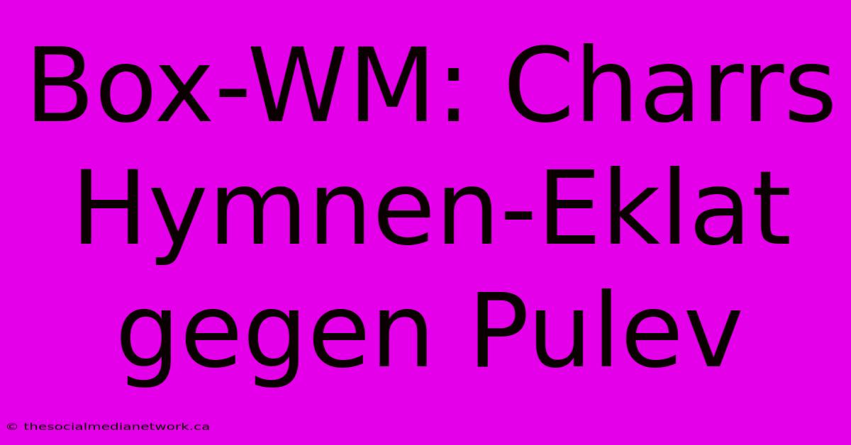 Box-WM: Charrs Hymnen-Eklat Gegen Pulev