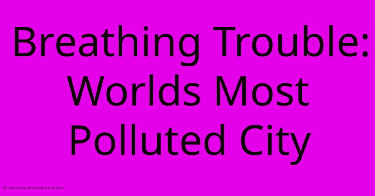 Breathing Trouble: Worlds Most Polluted City Breathing Trouble: Worlds Most Polluted City