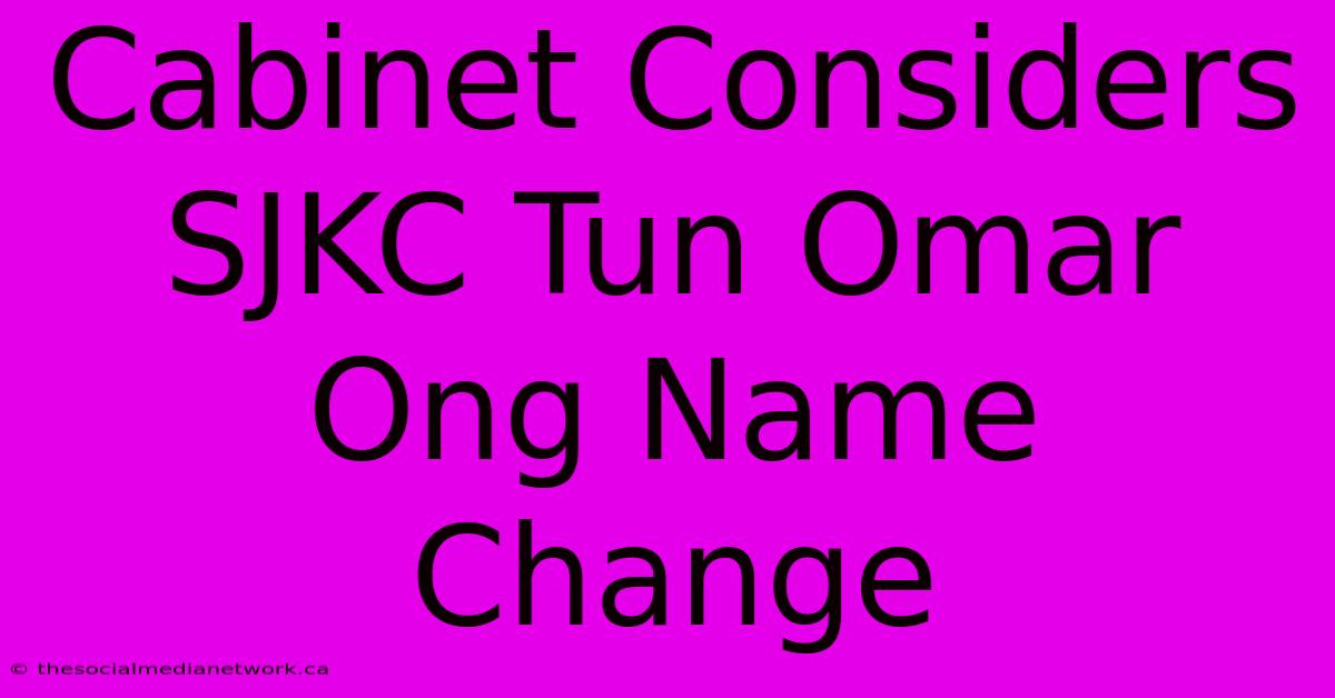 Cabinet Considers SJKC Tun Omar Ong Name Change