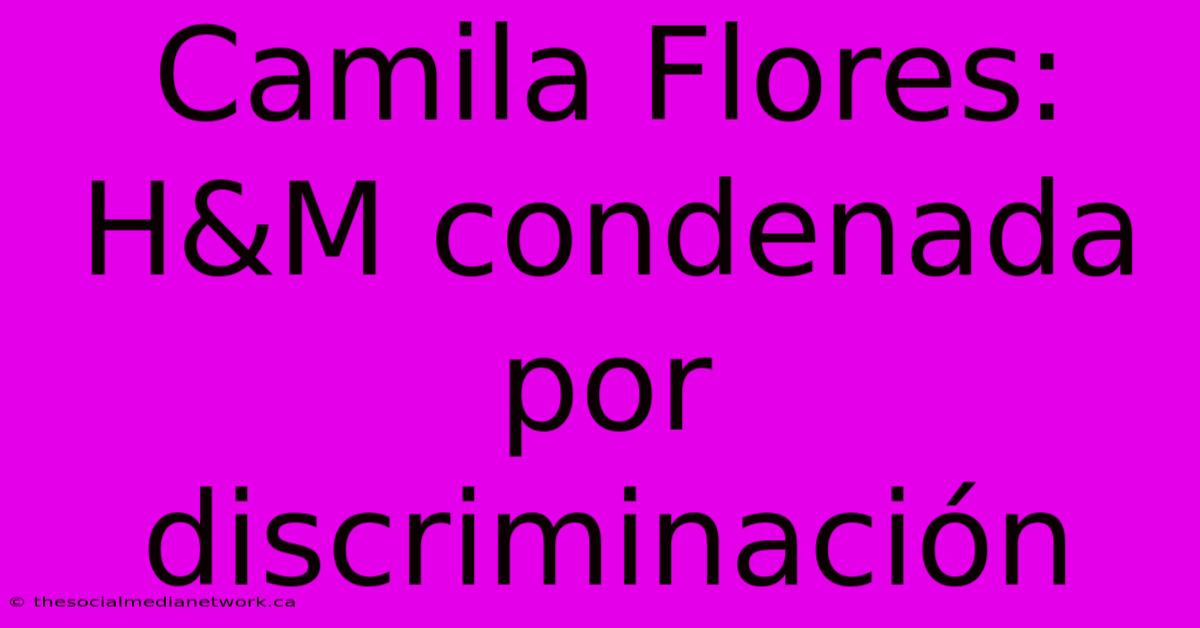 Camila Flores: H&M Condenada Por Discriminación