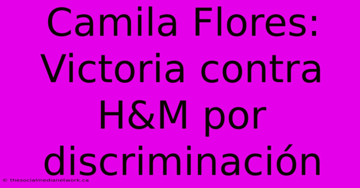 Camila Flores: Victoria Contra H&M Por Discriminación