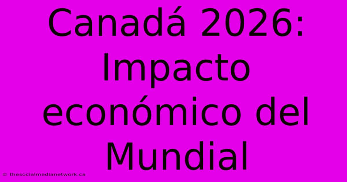 Canadá 2026: Impacto Económico Del Mundial