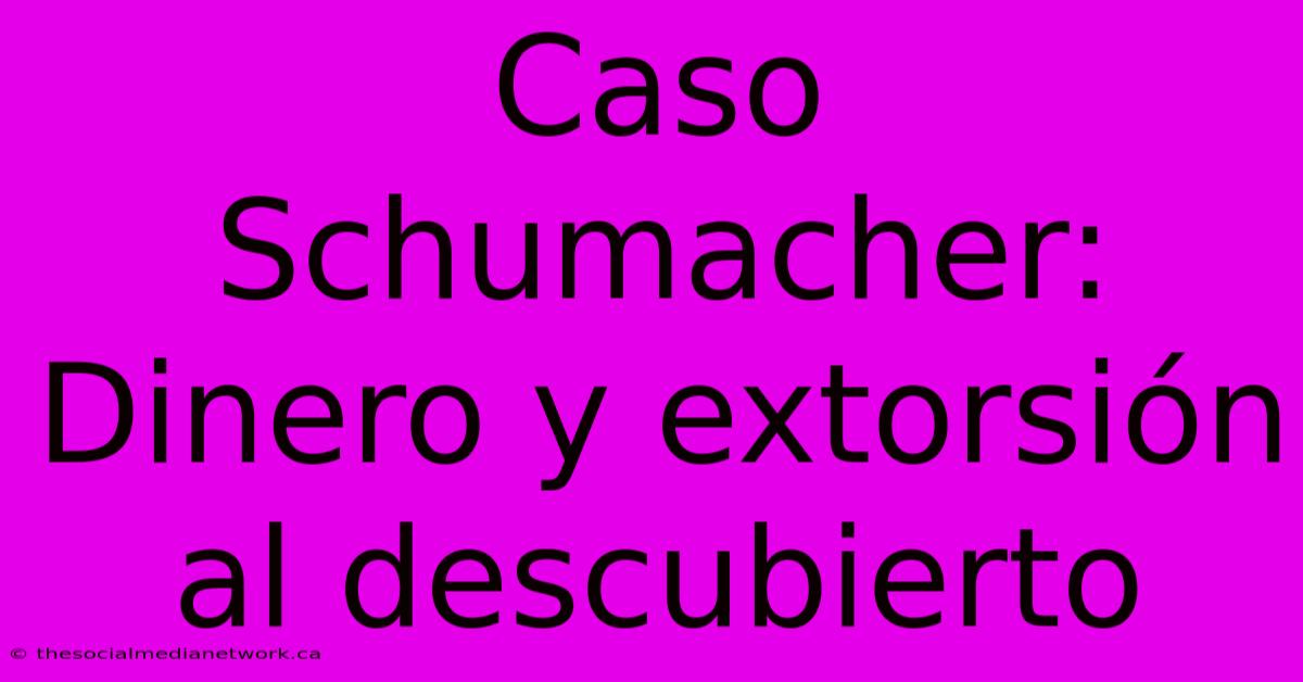 Caso Schumacher: Dinero Y Extorsión Al Descubierto