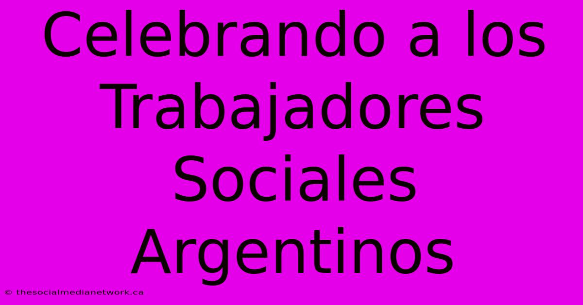 Celebrando A Los Trabajadores Sociales Argentinos