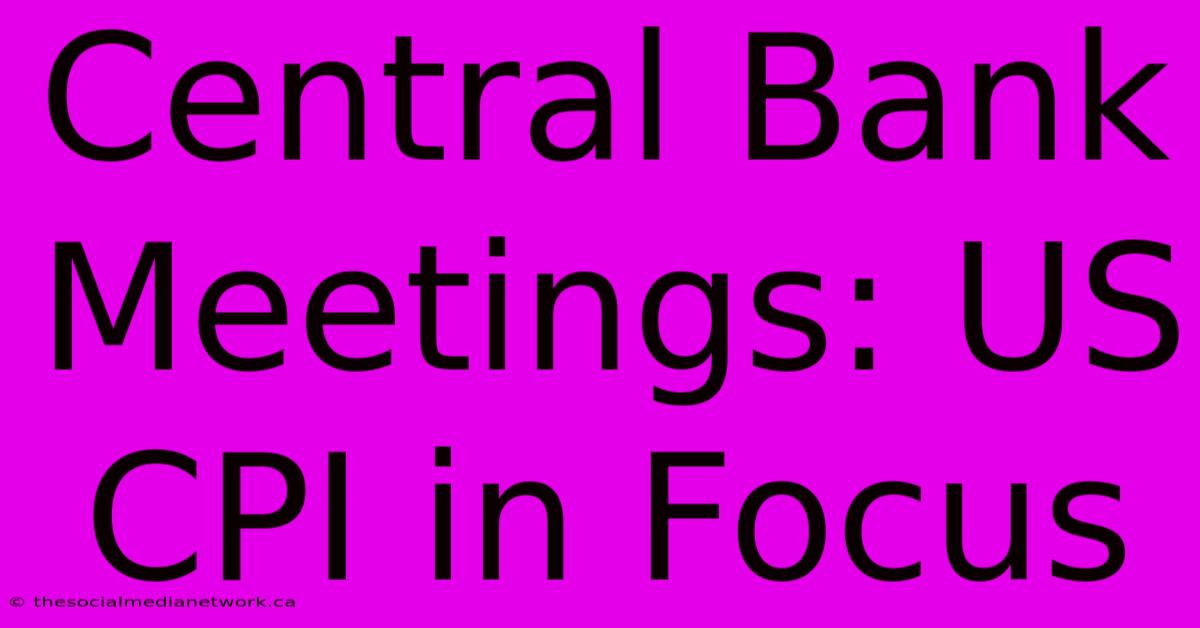 Central Bank Meetings: US CPI In Focus