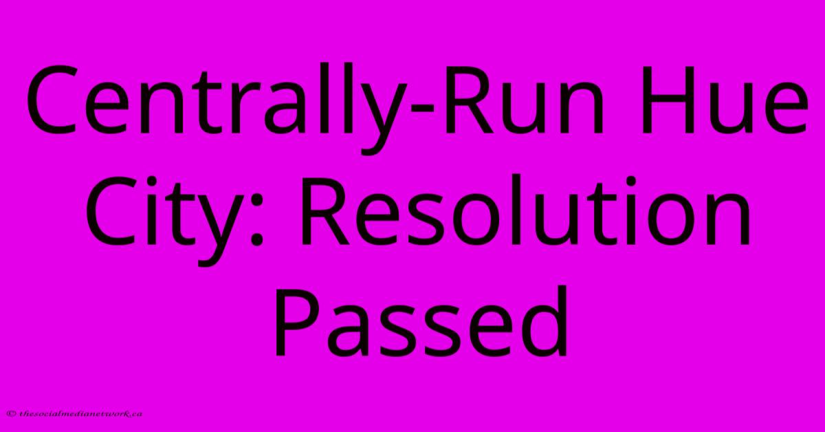 Centrally-Run Hue City: Resolution Passed