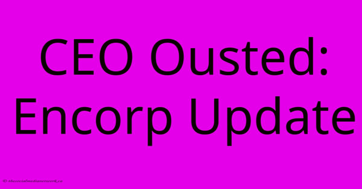 CEO Ousted: Encorp Update