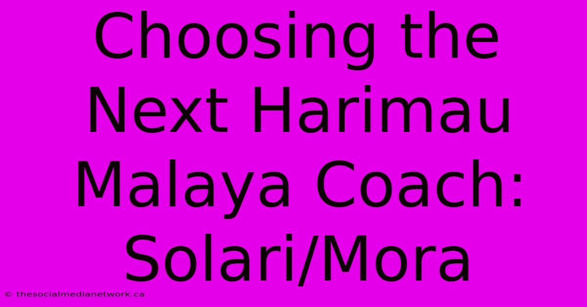 Choosing The Next Harimau Malaya Coach: Solari/Mora