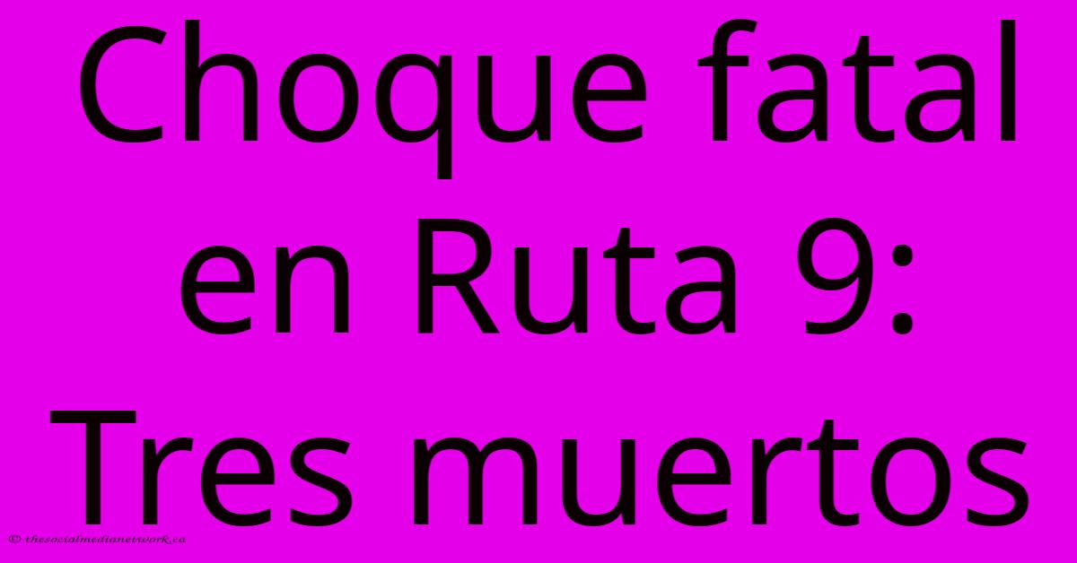 Choque Fatal En Ruta 9: Tres Muertos Choque Fatal En Ruta 9: Tres Muertos