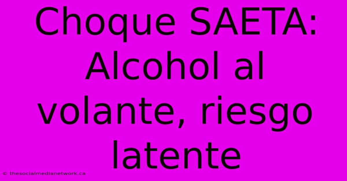 Choque SAETA: Alcohol Al Volante, Riesgo Latente