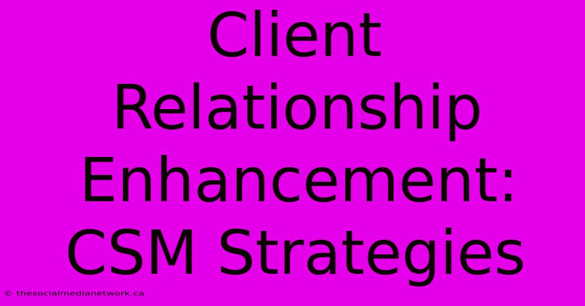 Client Relationship Enhancement: CSM Strategies