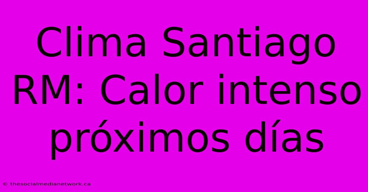 Clima Santiago RM: Calor Intenso Próximos Días