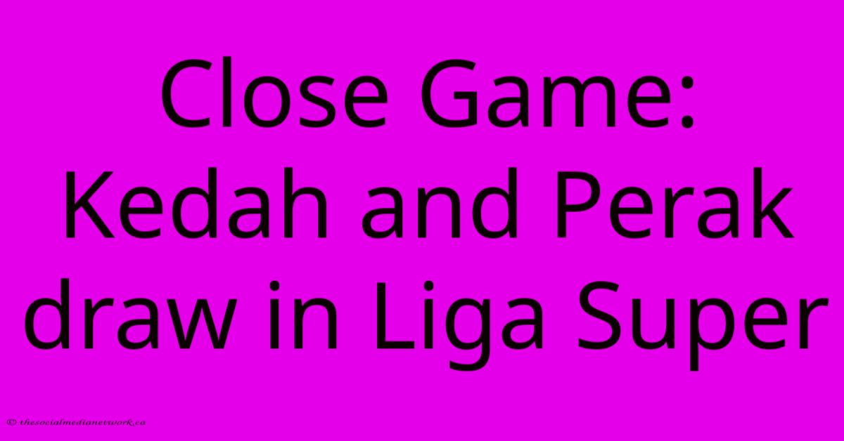 Close Game: Kedah And Perak Draw In Liga Super