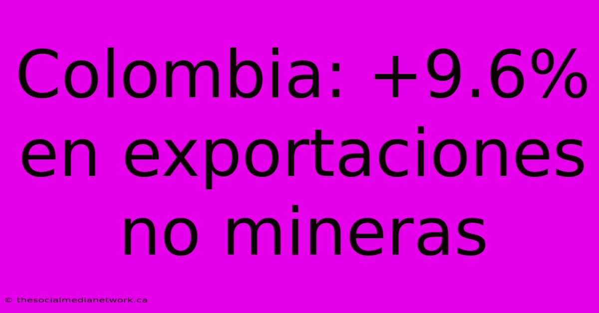 Colombia: +9.6% En Exportaciones No Mineras