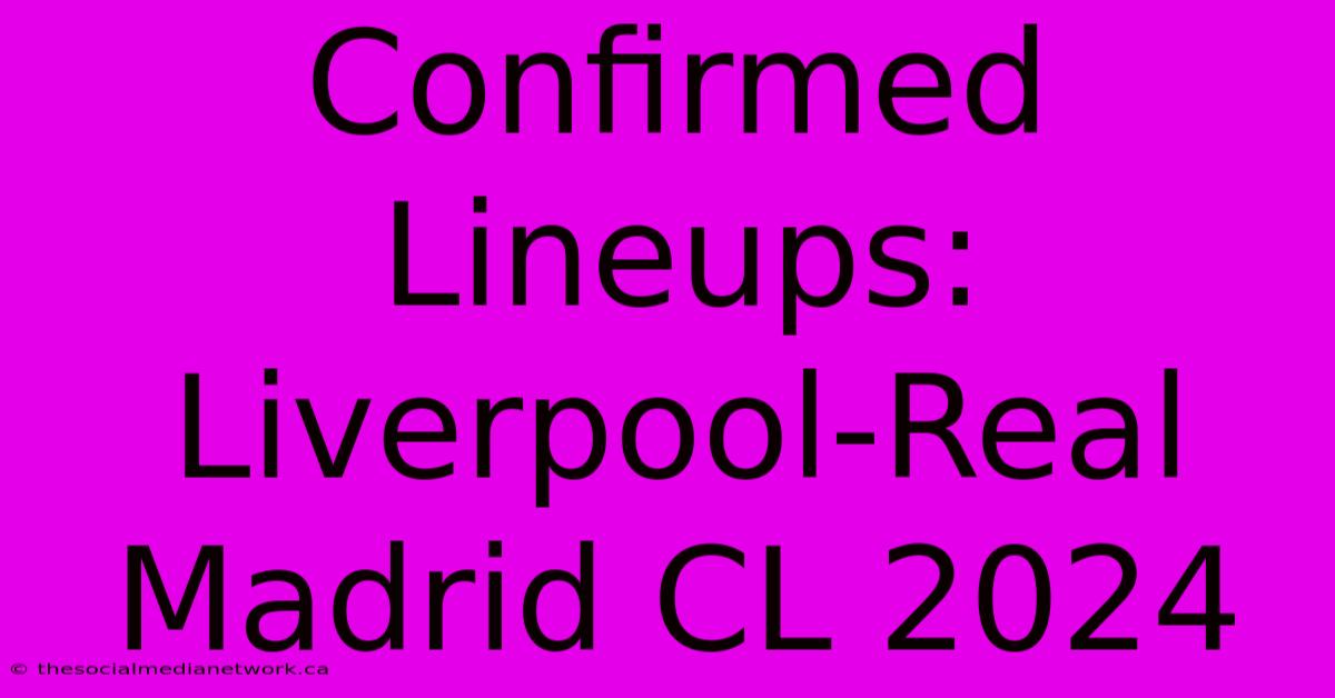 Confirmed Lineups: Liverpool-Real Madrid CL 2024