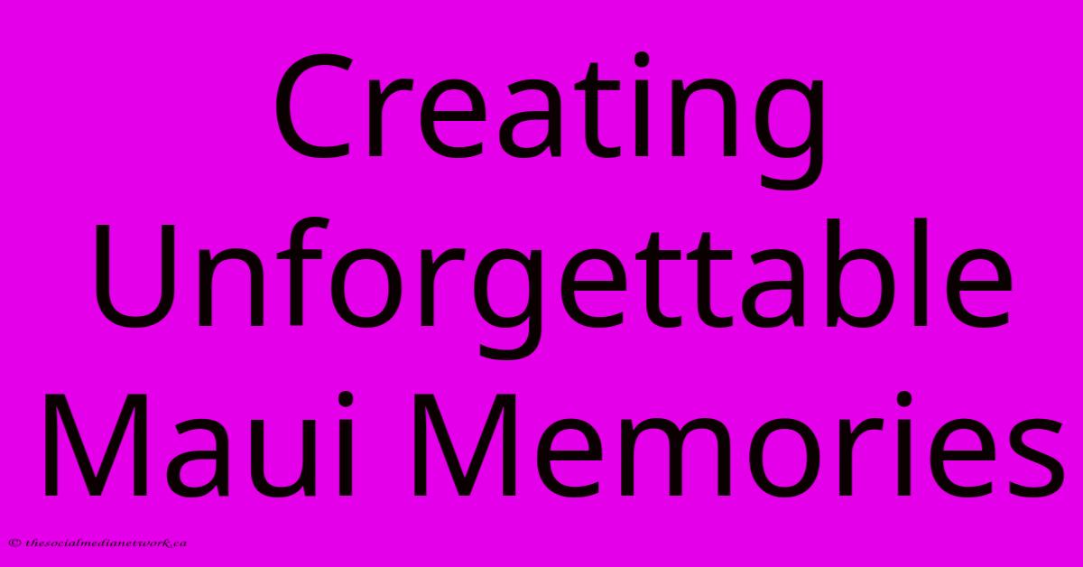 Creating Unforgettable Maui Memories Creating Unforgettable Maui Memories