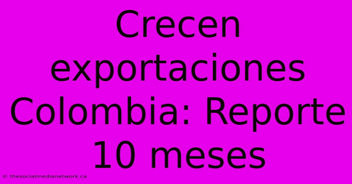 Crecen Exportaciones Colombia: Reporte 10 Meses