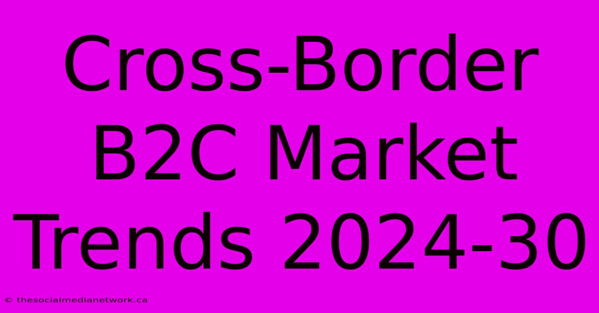 Cross-Border B2C Market Trends 2024-30