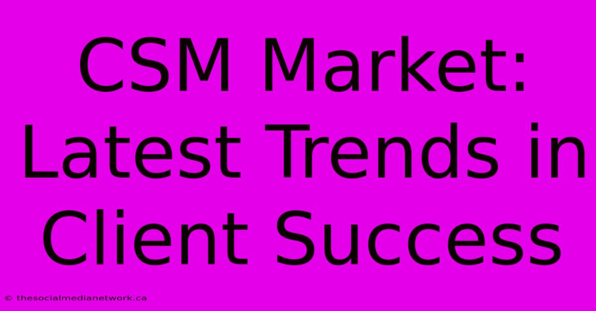 CSM Market: Latest Trends In Client Success