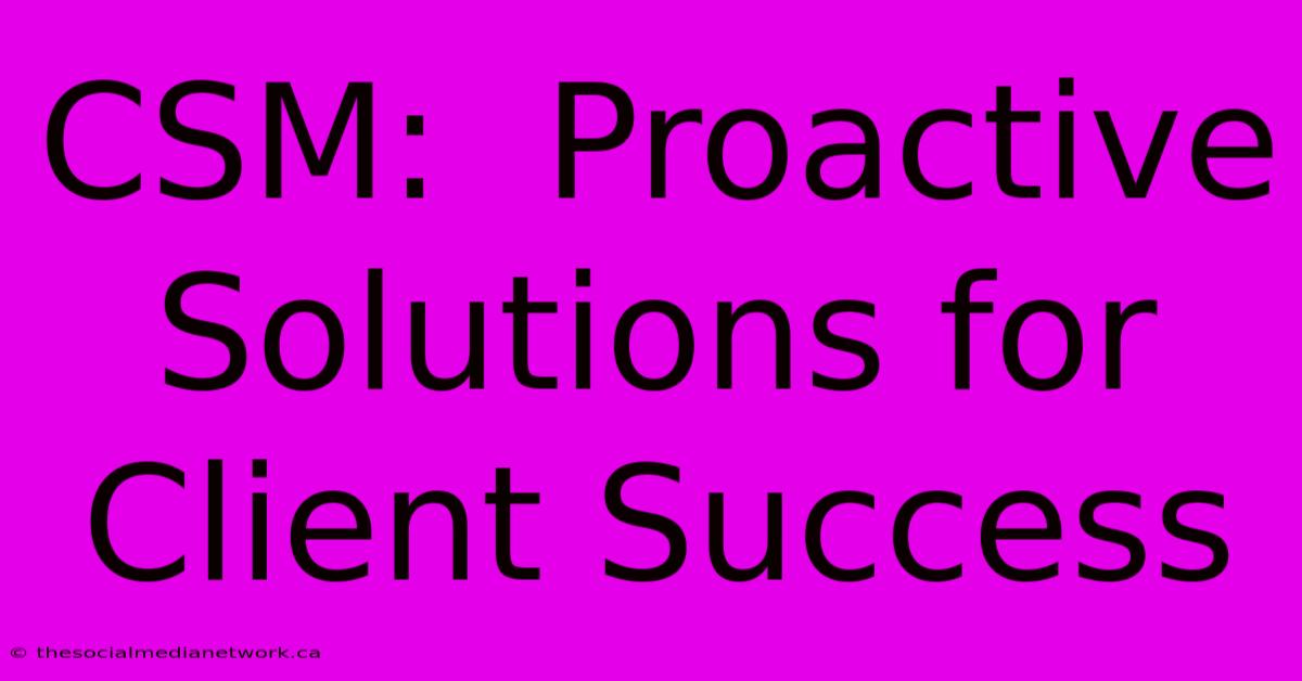 CSM:  Proactive Solutions For Client Success