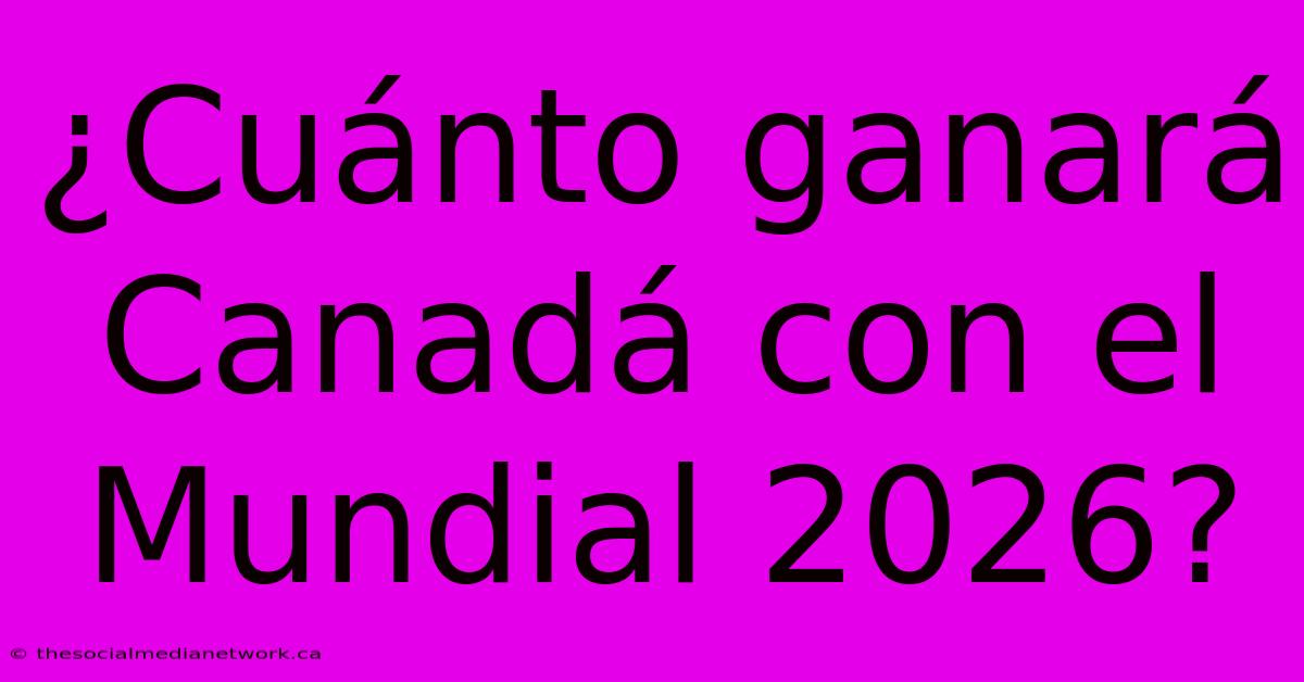 ¿Cuánto Ganará Canadá Con El Mundial 2026?