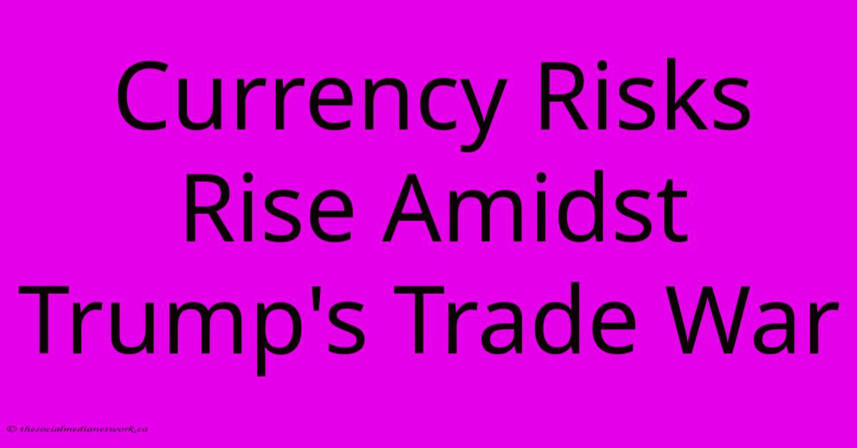 Currency Risks Rise Amidst Trump's Trade War