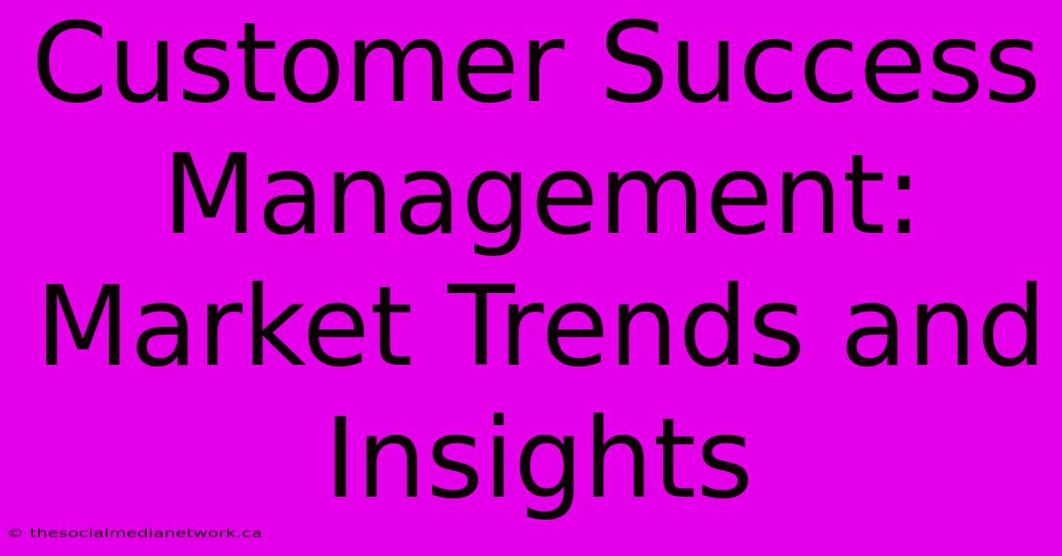 Customer Success Management:  Market Trends And Insights