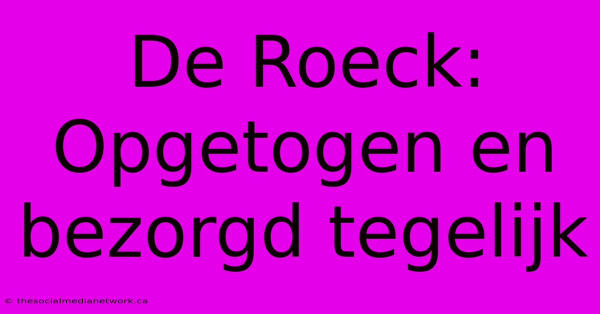 De Roeck: Opgetogen En Bezorgd Tegelijk