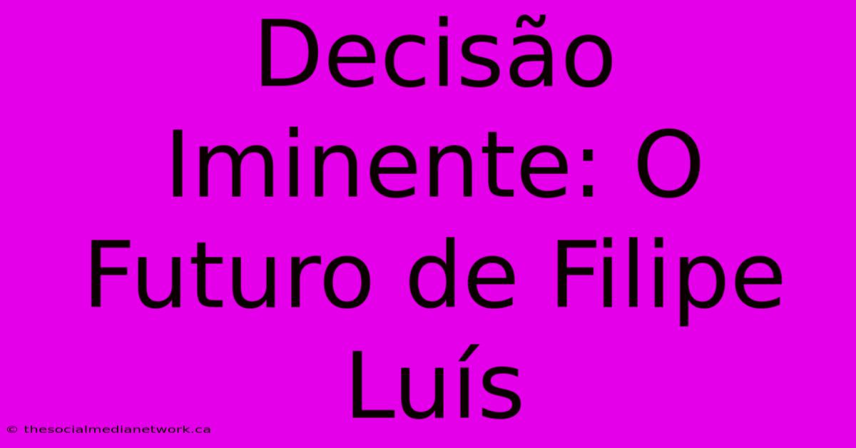 Decisão Iminente: O Futuro De Filipe Luís