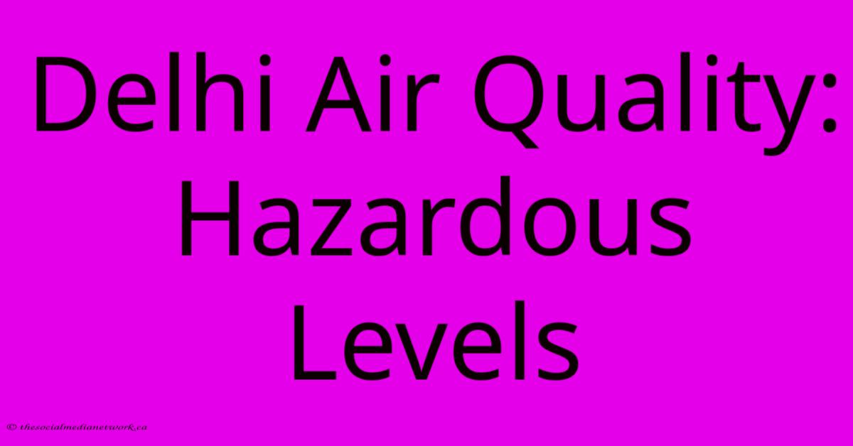 Delhi Air Quality: Hazardous Levels Delhi Air Quality: Hazardous Levels