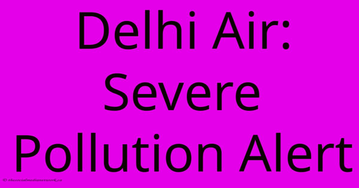 Delhi Air: Severe Pollution Alert Delhi Air: Severe Pollution Alert