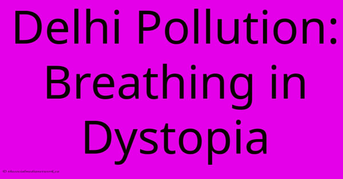 Delhi Pollution: Breathing In Dystopia Delhi Pollution: Breathing In Dystopia
