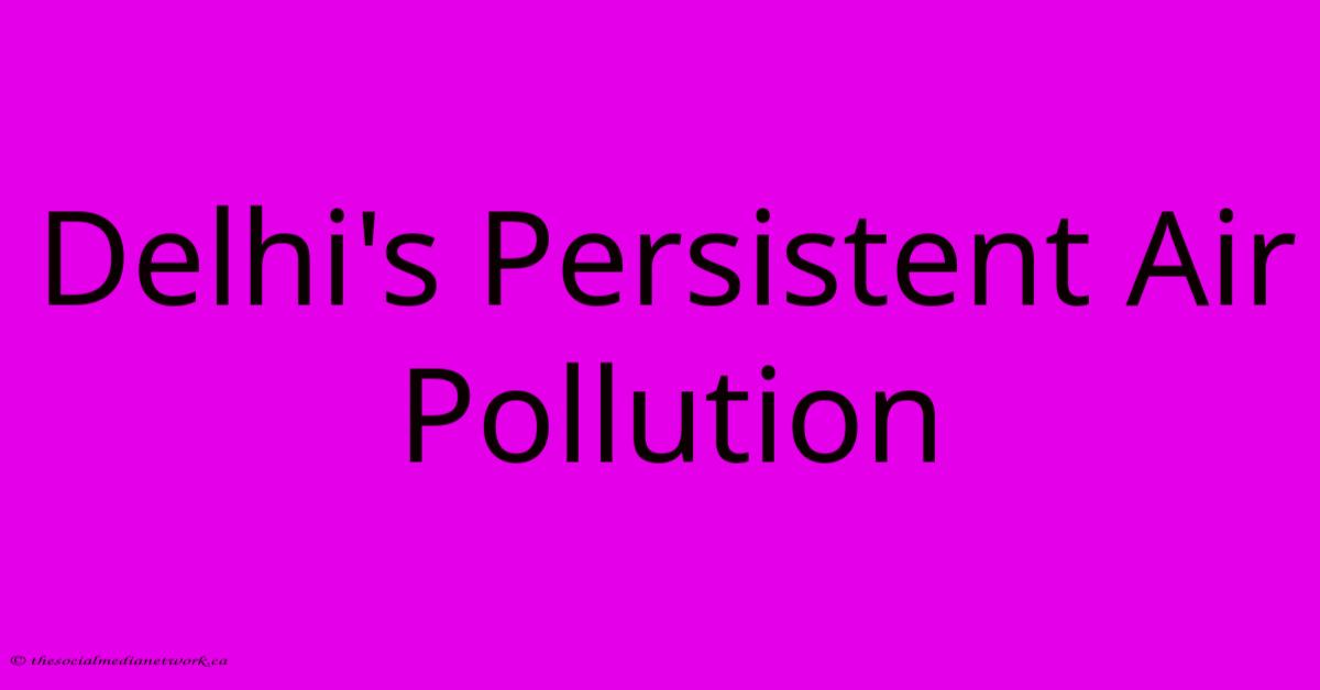 Delhi's Persistent Air Pollution Delhi's Persistent Air Pollution