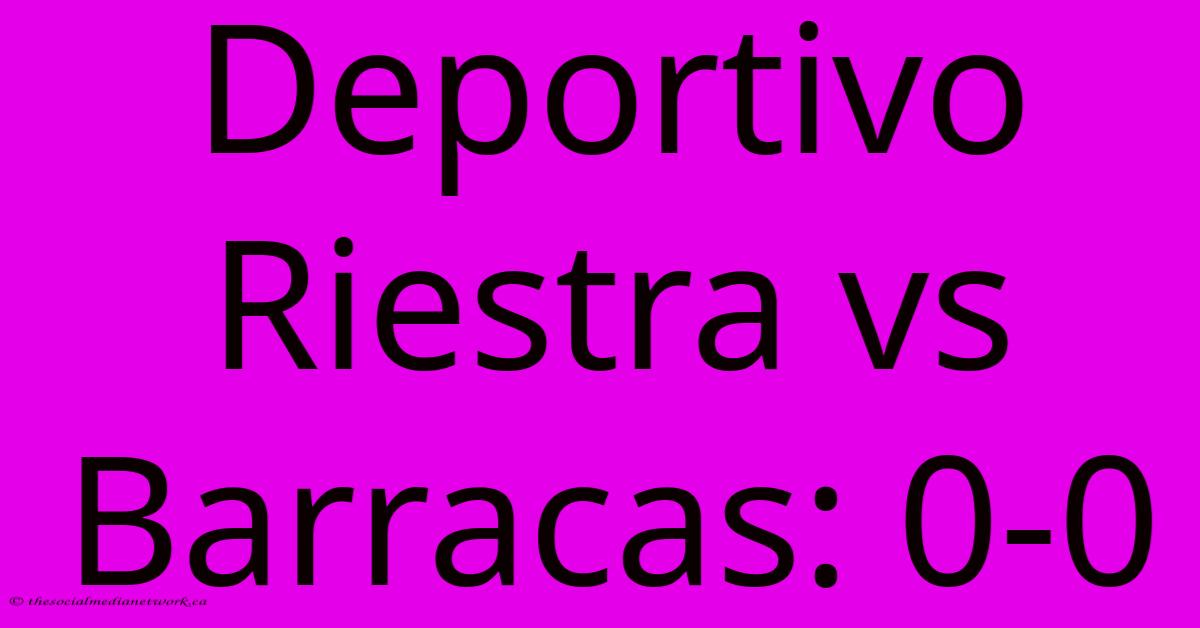 Deportivo Riestra Vs Barracas: 0-0 Deportivo Riestra Vs Barracas: 0-0