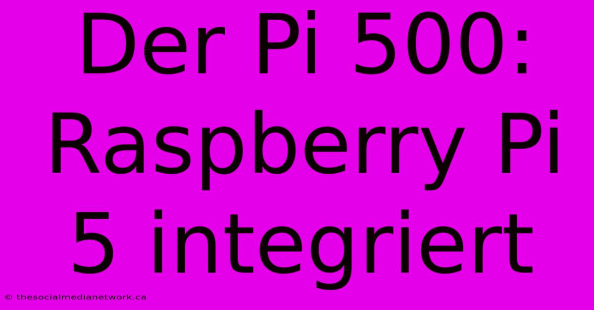 Der Pi 500: Raspberry Pi 5 Integriert