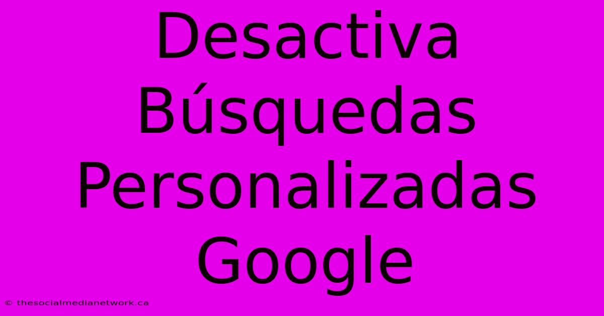 Desactiva Búsquedas Personalizadas Google