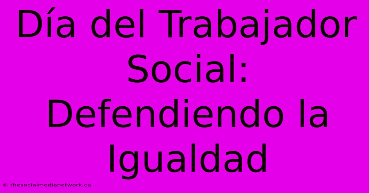 Día Del Trabajador Social: Defendiendo La Igualdad