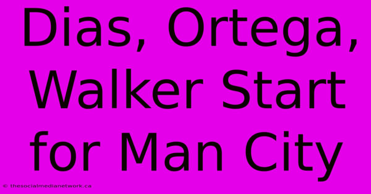 Dias, Ortega, Walker Start For Man City