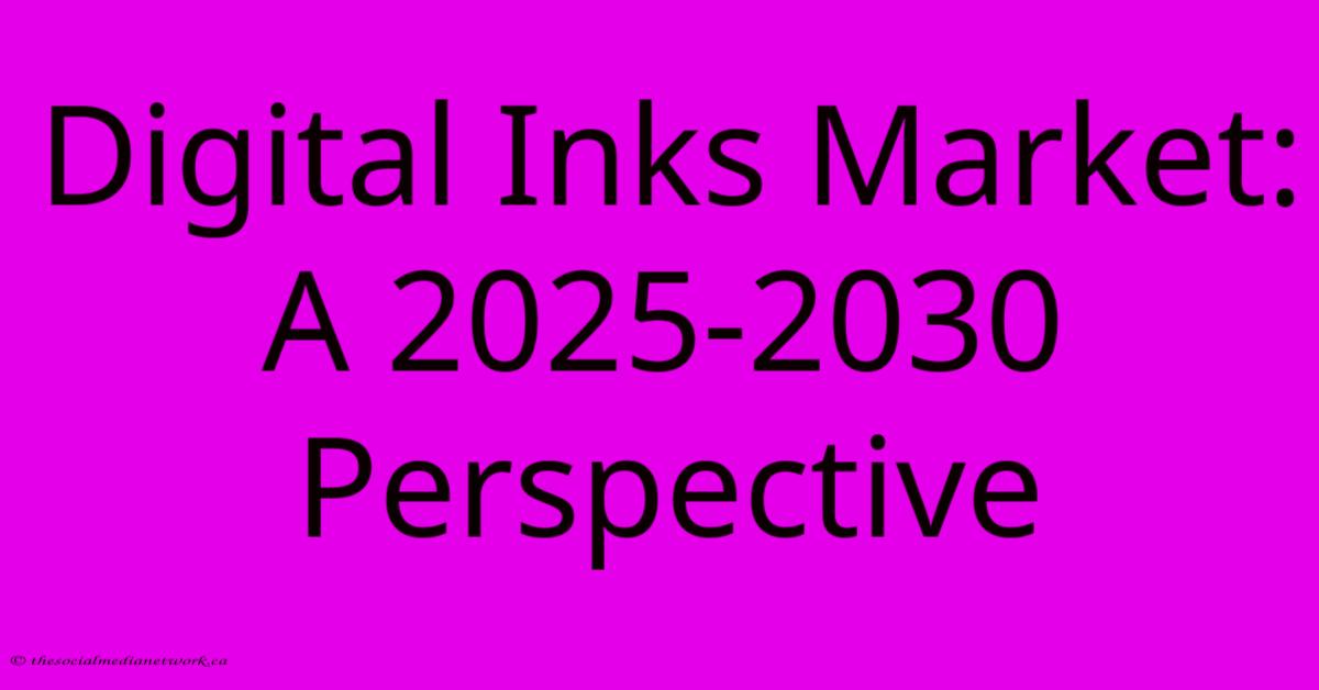 Digital Inks Market: A 2025-2030 Perspective