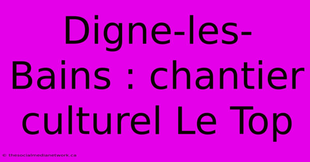 Digne-les-Bains : Chantier Culturel Le Top