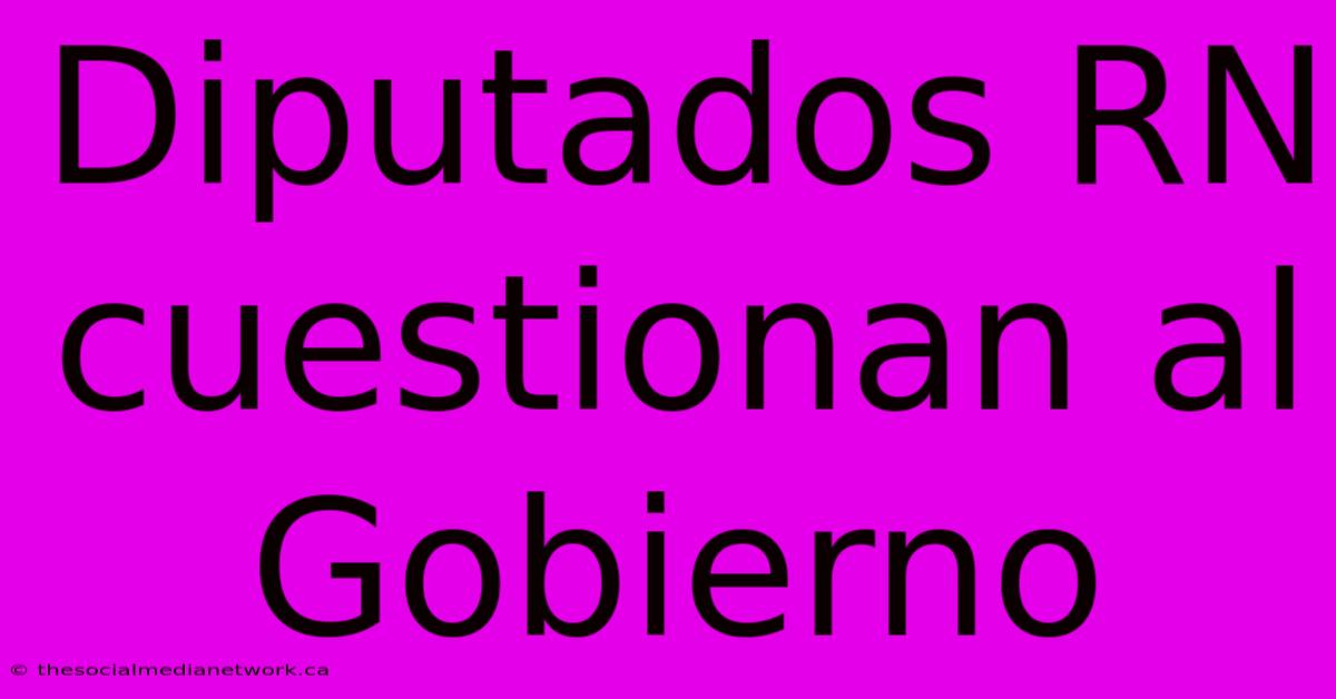 Diputados RN Cuestionan Al Gobierno