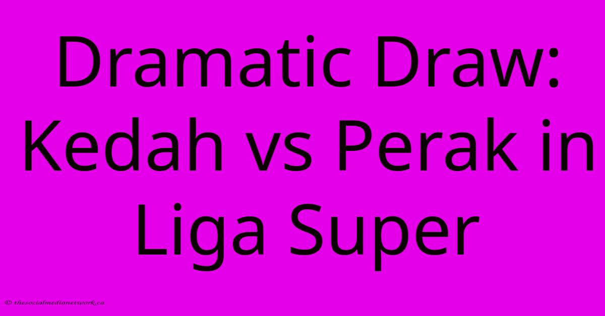 Dramatic Draw: Kedah Vs Perak In Liga Super