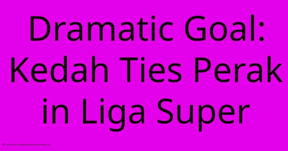 Dramatic Goal: Kedah Ties Perak In Liga Super