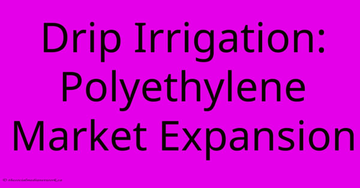 Drip Irrigation: Polyethylene Market Expansion Drip Irrigation: Polyethylene Market Expansion