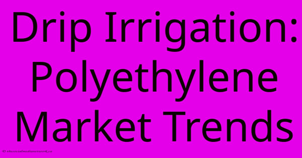 Drip Irrigation: Polyethylene Market Trends Drip Irrigation: Polyethylene Market Trends