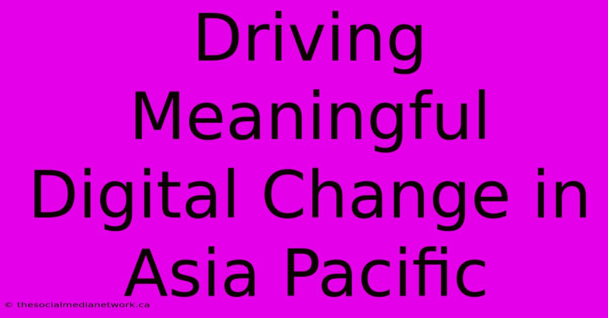 Driving Meaningful Digital Change In Asia Pacific